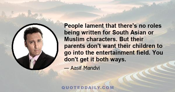 People lament that there's no roles being written for South Asian or Muslim characters. But their parents don't want their children to go into the entertainment field. You don't get it both ways.