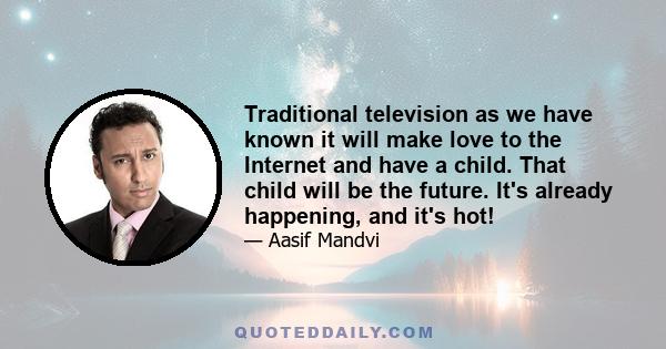 Traditional television as we have known it will make love to the Internet and have a child. That child will be the future. It's already happening, and it's hot!