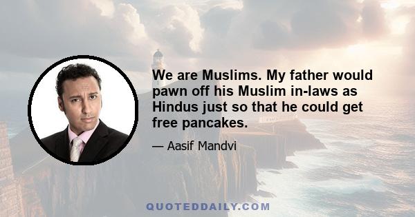 We are Muslims. My father would pawn off his Muslim in-laws as Hindus just so that he could get free pancakes.