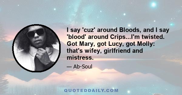 I say 'cuz' around Bloods, and I say 'blood' around Crips...I'm twisted. Got Mary, got Lucy, got Molly: that's wifey, girlfriend and mistress.