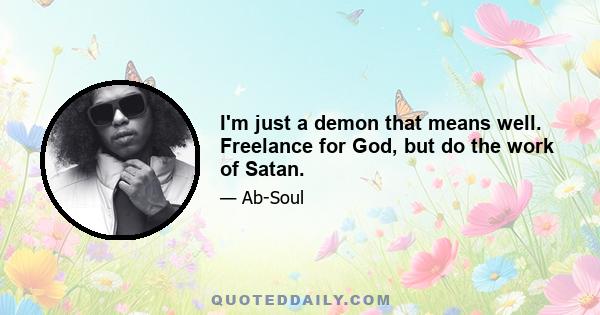 I'm just a demon that means well. Freelance for God, but do the work of Satan.