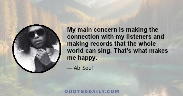 My main concern is making the connection with my listeners and making records that the whole world can sing. That's what makes me happy.