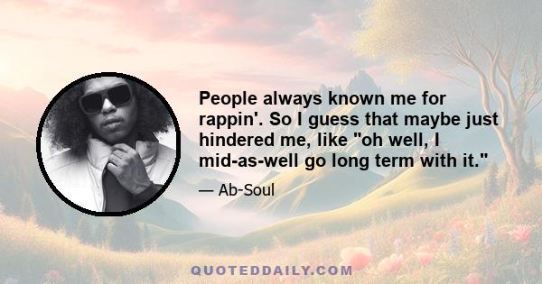 People always known me for rappin'. So I guess that maybe just hindered me, like oh well, I mid-as-well go long term with it.