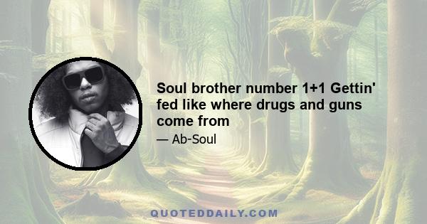 Soul brother number 1+1 Gettin' fed like where drugs and guns come from