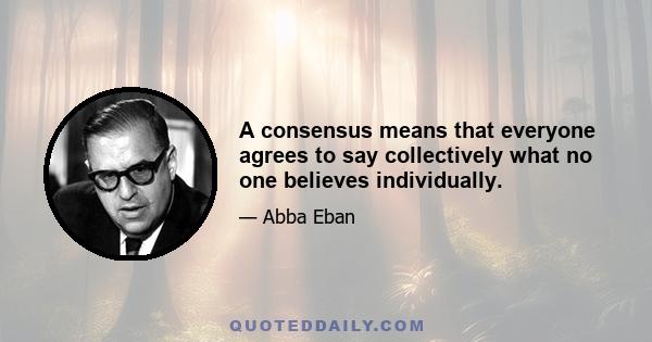 A consensus means that everyone agrees to say collectively what no one believes individually.