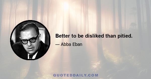 Better to be disliked than pitied.