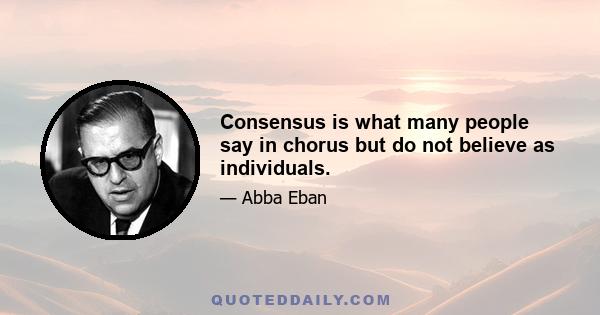 Consensus is what many people say in chorus but do not believe as individuals.