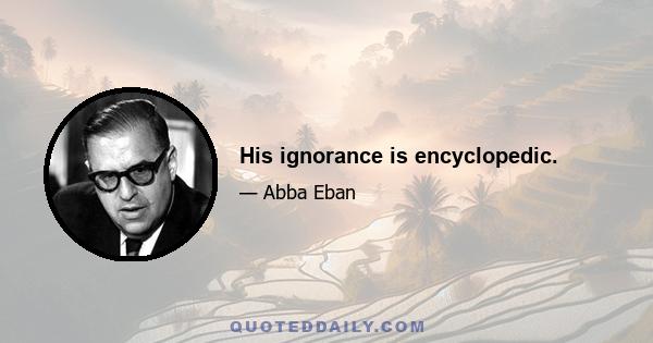 His ignorance is encyclopedic.