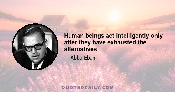 Human beings act intelligently only after they have exhausted the alternatives