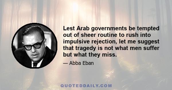 Lest Arab governments be tempted out of sheer routine to rush into impulsive rejection, let me suggest that tragedy is not what men suffer but what they miss.