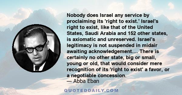 Nobody does Israel any service by proclaiming its 'right to exist.' Israel's right to exist, like that of the United States, Saudi Arabia and 152 other states, is axiomatic and unreserved. Israel's legitimacy is not