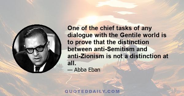 One of the chief tasks of any dialogue with the Gentile world is to prove that the distinction between anti-Semitism and anti-Zionism is not a distinction at all.