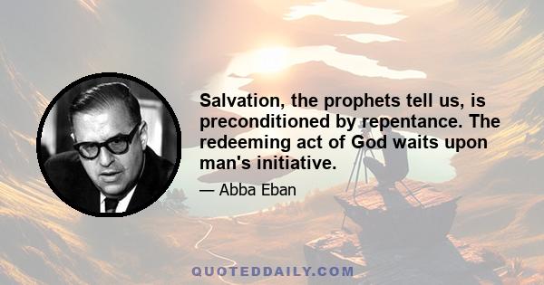 Salvation, the prophets tell us, is preconditioned by repentance. The redeeming act of God waits upon man's initiative.