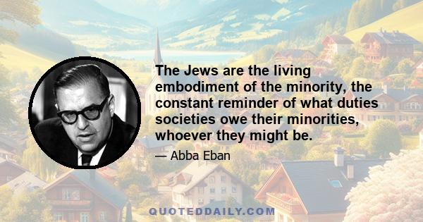 The Jews are the living embodiment of the minority, the constant reminder of what duties societies owe their minorities, whoever they might be.