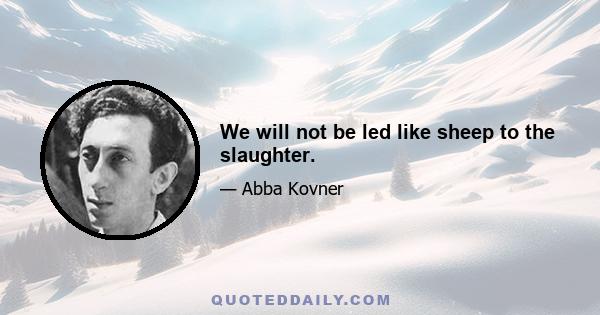 We will not be led like sheep to the slaughter.