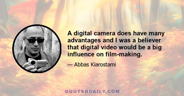 A digital camera does have many advantages and I was a believer that digital video would be a big influence on film-making.