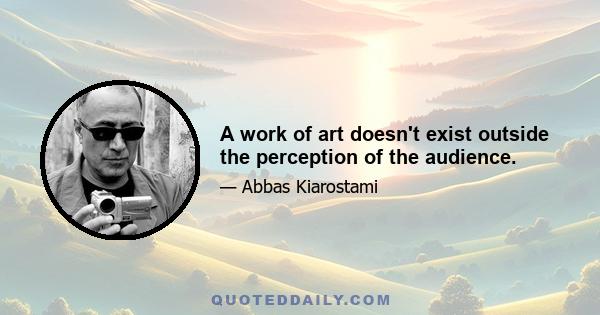 A work of art doesn't exist outside the perception of the audience.