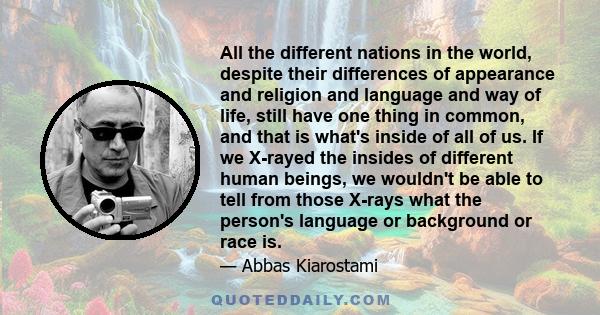 All the different nations in the world, despite their differences of appearance and religion and language and way of life, still have one thing in common, and that is what's inside of all of us. If we X-rayed the