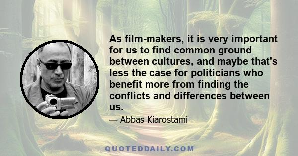 As film-makers, it is very important for us to find common ground between cultures, and maybe that's less the case for politicians who benefit more from finding the conflicts and differences between us.