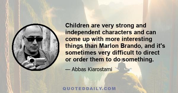 Children are very strong and independent characters and can come up with more interesting things than Marlon Brando, and it's sometimes very difficult to direct or order them to do something.