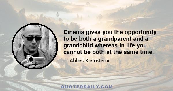 Cinema gives you the opportunity to be both a grandparent and a grandchild whereas in life you cannot be both at the same time.