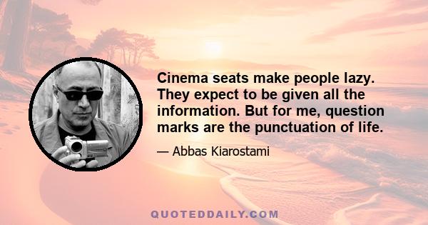 Cinema seats make people lazy. They expect to be given all the information. But for me, question marks are the punctuation of life.