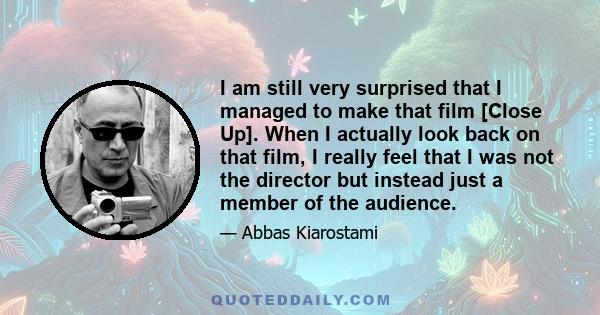 I am still very surprised that I managed to make that film [Close Up]. When I actually look back on that film, I really feel that I was not the director but instead just a member of the audience.