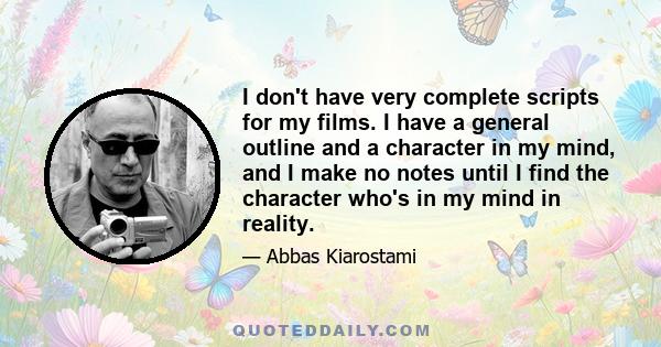 I don't have very complete scripts for my films. I have a general outline and a character in my mind, and I make no notes until I find the character who's in my mind in reality.