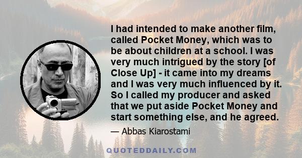 I had intended to make another film, called Pocket Money, which was to be about children at a school. I was very much intrigued by the story [of Close Up] - it came into my dreams and I was very much influenced by it.