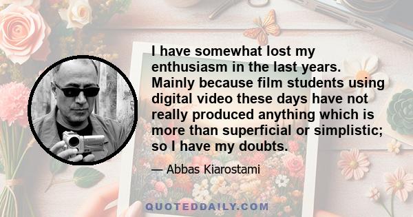 I have somewhat lost my enthusiasm in the last years. Mainly because film students using digital video these days have not really produced anything which is more than superficial or simplistic; so I have my doubts.