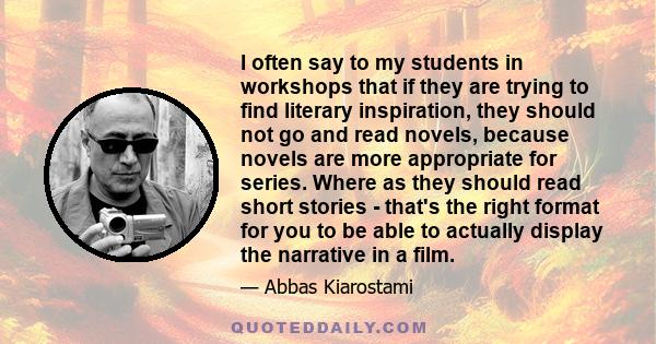 I often say to my students in workshops that if they are trying to find literary inspiration, they should not go and read novels, because novels are more appropriate for series. Where as they should read short stories - 