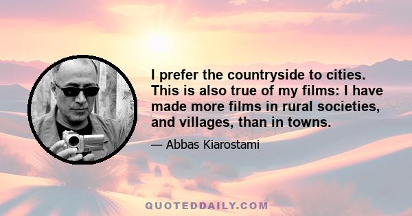 I prefer the countryside to cities. This is also true of my films: I have made more films in rural societies, and villages, than in towns.