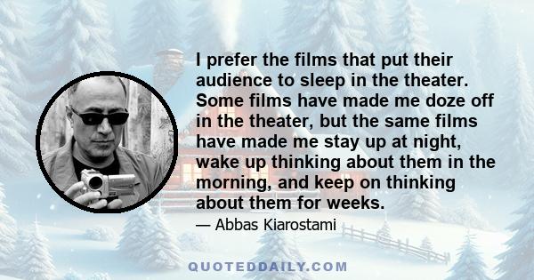 I prefer the films that put their audience to sleep in the theater. Some films have made me doze off in the theater, but the same films have made me stay up at night, wake up thinking about them in the morning, and keep 