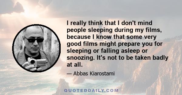 I really think that I don't mind people sleeping during my films, because I know that some very good films might prepare you for sleeping or falling asleep or snoozing. It's not to be taken badly at all.