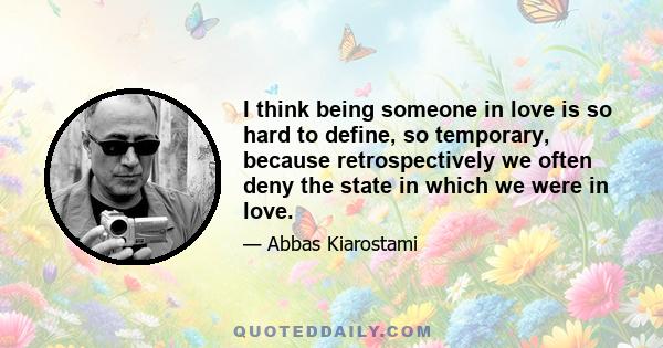 I think being someone in love is so hard to define, so temporary, because retrospectively we often deny the state in which we were in love.