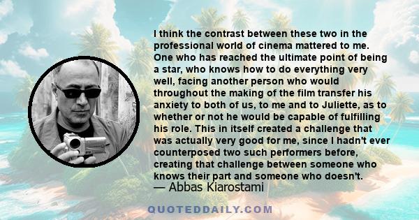 I think the contrast between these two in the professional world of cinema mattered to me. One who has reached the ultimate point of being a star, who knows how to do everything very well, facing another person who