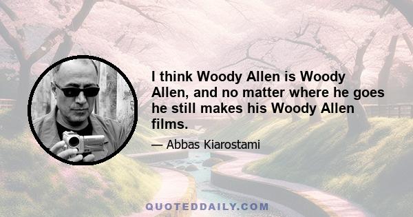 I think Woody Allen is Woody Allen, and no matter where he goes he still makes his Woody Allen films.