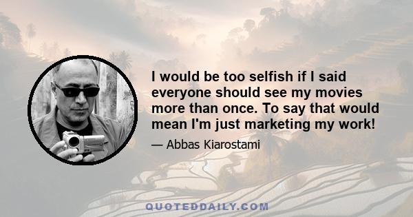 I would be too selfish if I said everyone should see my movies more than once. To say that would mean I'm just marketing my work!