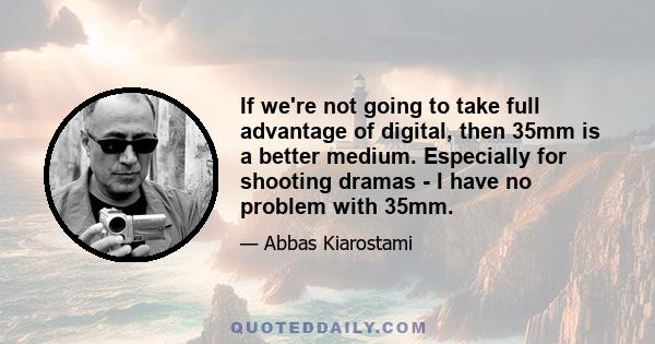 If we're not going to take full advantage of digital, then 35mm is a better medium. Especially for shooting dramas - I have no problem with 35mm.