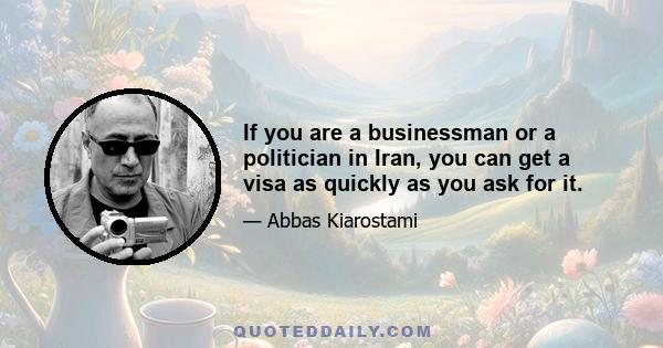 If you are a businessman or a politician in Iran, you can get a visa as quickly as you ask for it.