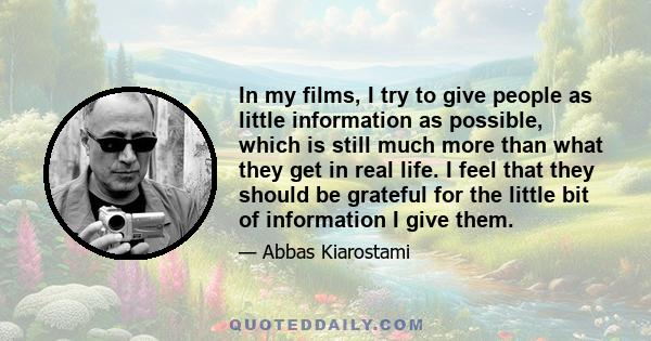 In my films, I try to give people as little information as possible, which is still much more than what they get in real life. I feel that they should be grateful for the little bit of information I give them.