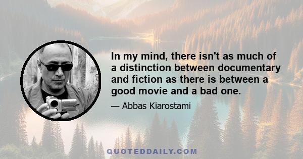 In my mind, there isn't as much of a distinction between documentary and fiction as there is between a good movie and a bad one.