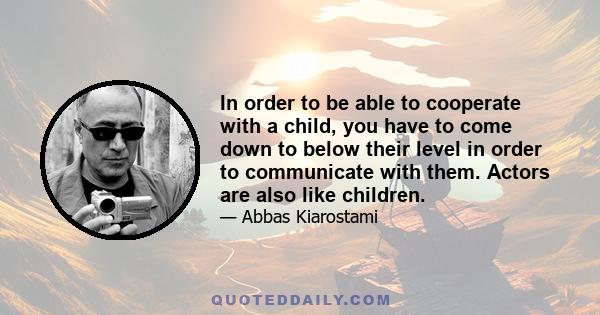 In order to be able to cooperate with a child, you have to come down to below their level in order to communicate with them. Actors are also like children.