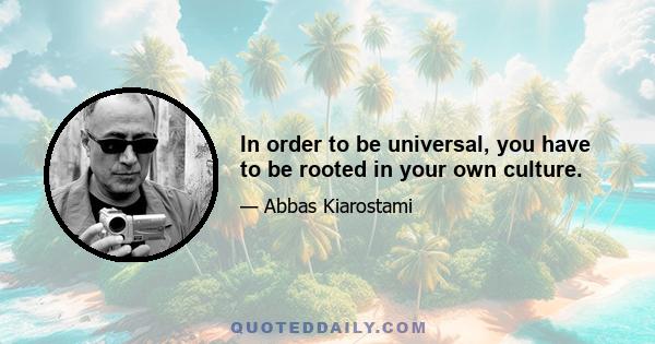 In order to be universal, you have to be rooted in your own culture.