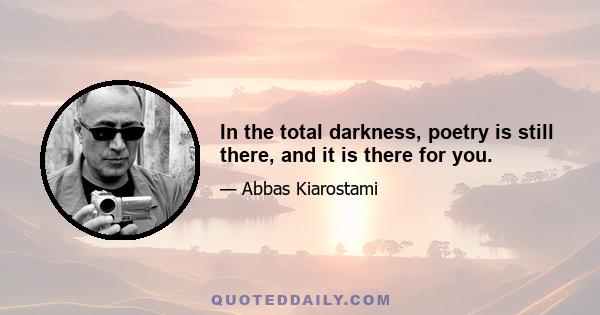 In the total darkness, poetry is still there, and it is there for you.