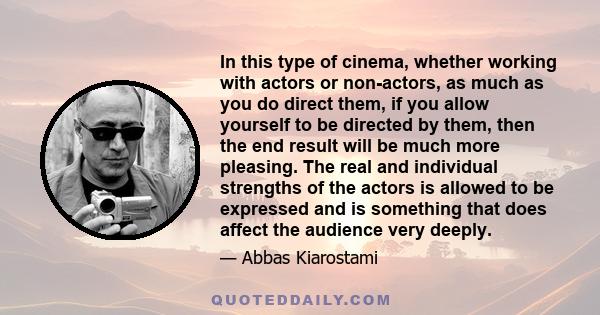 In this type of cinema, whether working with actors or non-actors, as much as you do direct them, if you allow yourself to be directed by them, then the end result will be much more pleasing. The real and individual