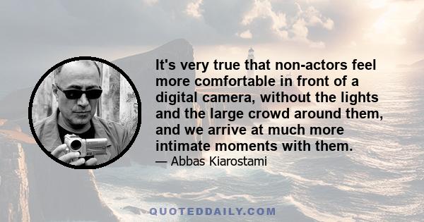 It's very true that non-actors feel more comfortable in front of a digital camera, without the lights and the large crowd around them, and we arrive at much more intimate moments with them.