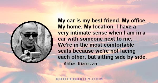 My car is my best friend. My office. My home. My location. I have a very intimate sense when I am in a car with someone next to me. We're in the most comfortable seats because we're not facing each other, but sitting