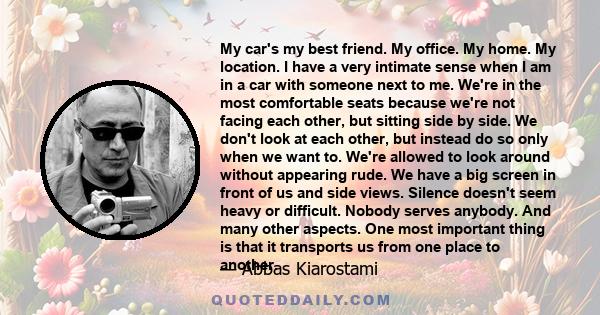 My car's my best friend. My office. My home. My location. I have a very intimate sense when I am in a car with someone next to me. We're in the most comfortable seats because we're not facing each other, but sitting