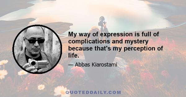 My way of expression is full of complications and mystery because that's my perception of life.